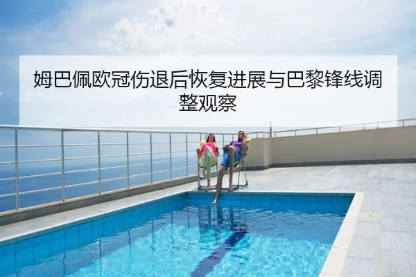 姆巴佩欧冠伤退后恢复进展与巴黎锋线调整观察